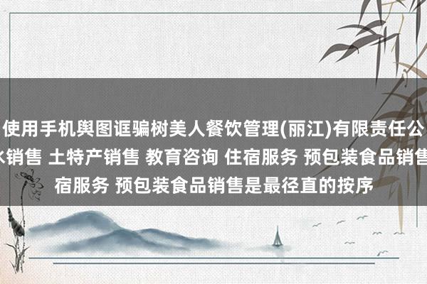 使用手机舆图诓骗树美人餐饮管理(丽江)有限责任公司 餐饮服务 酒水销售 土特产销售 教育咨询 住宿服务 预包装食品销售是最径直的按序