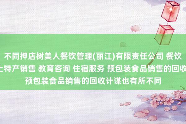 不同押店树美人餐饮管理(丽江)有限责任公司 餐饮服务 酒水销售 土特产销售 教育咨询 住宿服务 预包装食品销售的回收计谋也有所不同